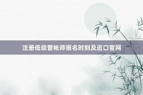 注册低级管帐师报名时刻及进口官网