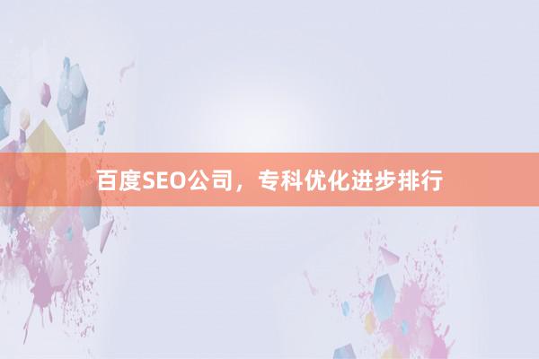 百度SEO公司，专科优化进步排行
